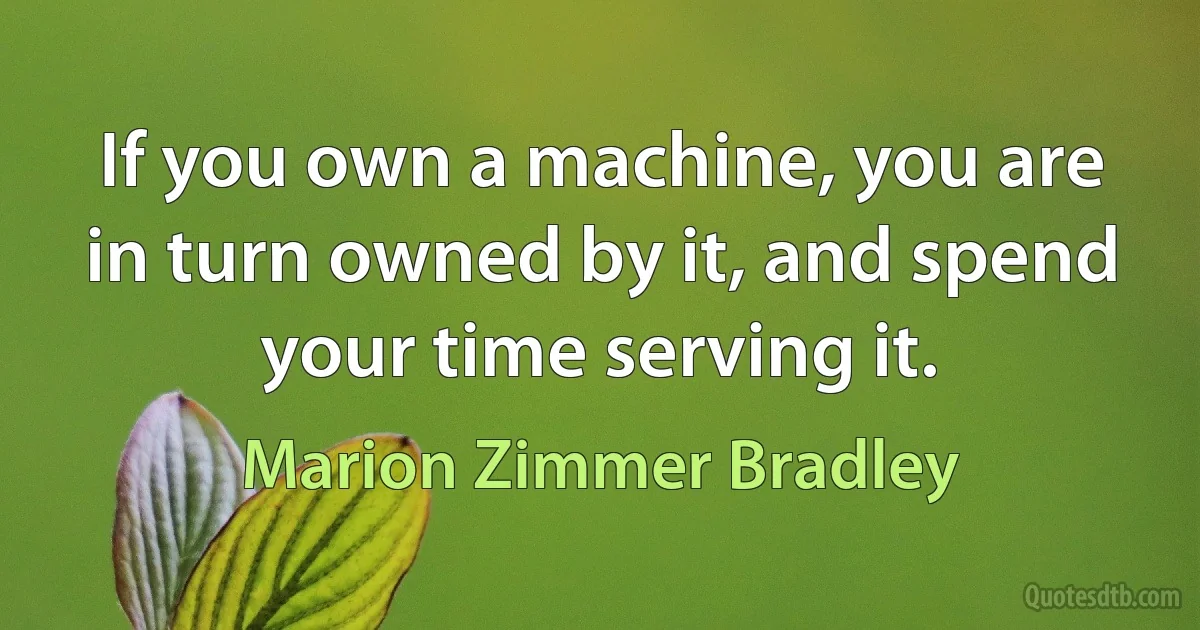 If you own a machine, you are in turn owned by it, and spend your time serving it. (Marion Zimmer Bradley)