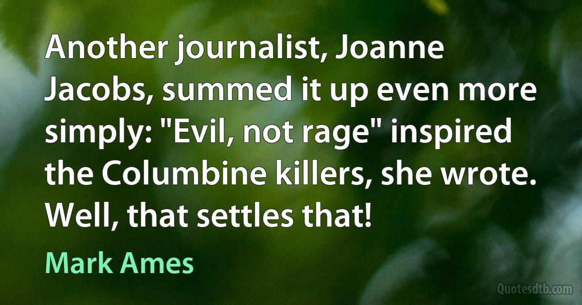 Another journalist, Joanne Jacobs, summed it up even more simply: "Evil, not rage" inspired the Columbine killers, she wrote. Well, that settles that! (Mark Ames)