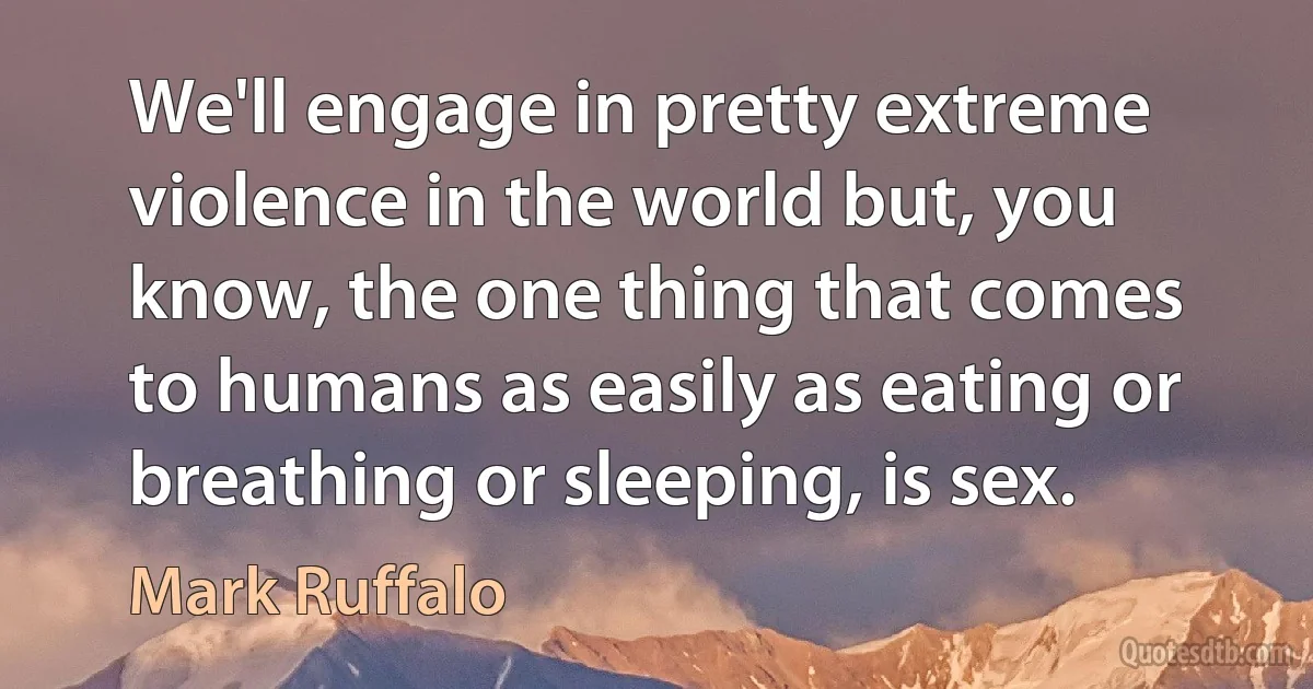 We'll engage in pretty extreme violence in the world but, you know, the one thing that comes to humans as easily as eating or breathing or sleeping, is sex. (Mark Ruffalo)