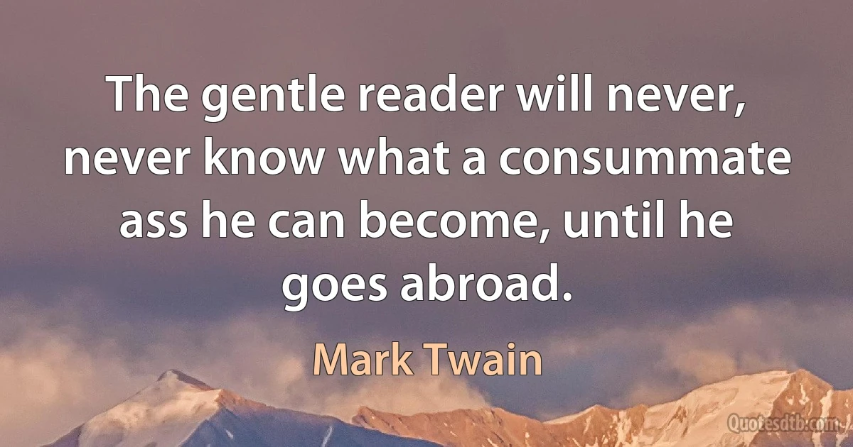 The gentle reader will never, never know what a consummate ass he can become, until he goes abroad. (Mark Twain)