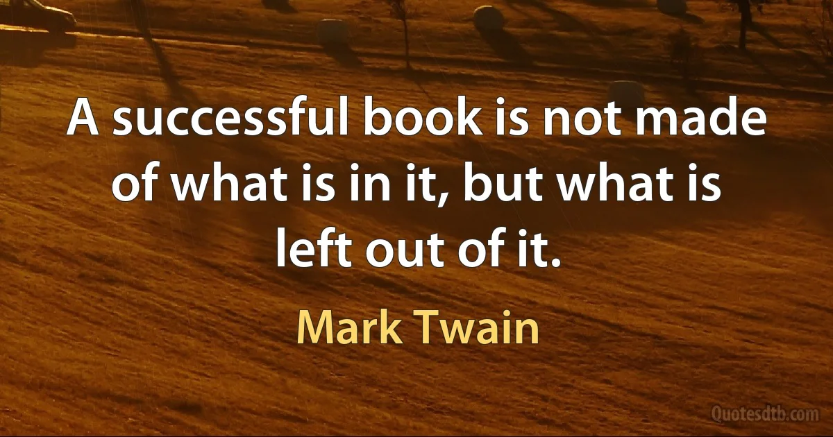 A successful book is not made of what is in it, but what is left out of it. (Mark Twain)