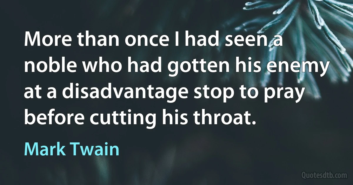 More than once I had seen a noble who had gotten his enemy at a disadvantage stop to pray before cutting his throat. (Mark Twain)