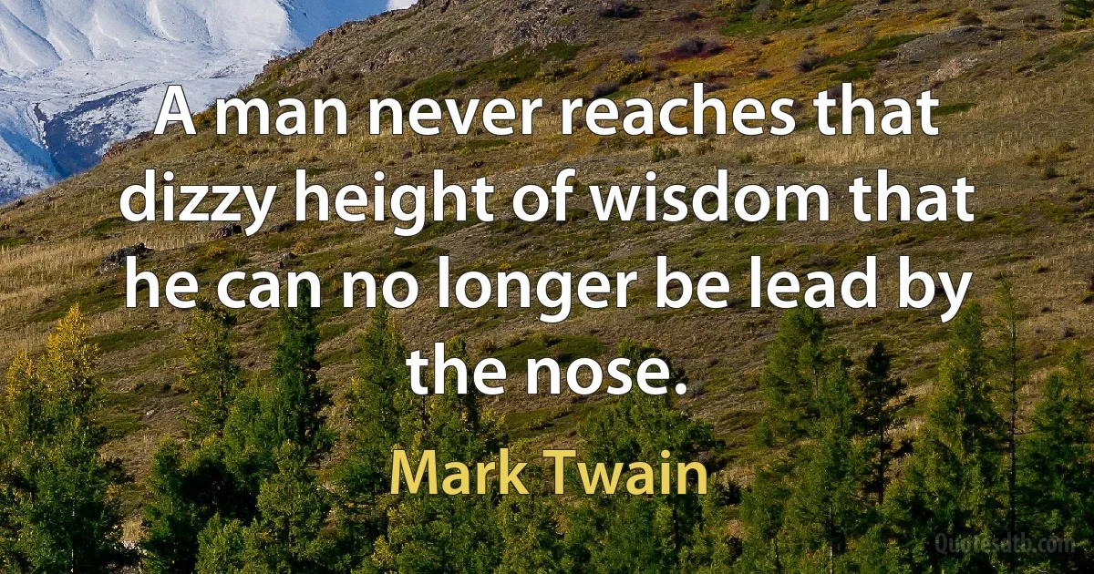 A man never reaches that dizzy height of wisdom that he can no longer be lead by the nose. (Mark Twain)