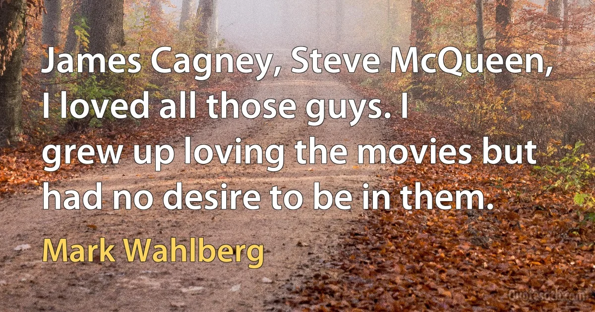 James Cagney, Steve McQueen, I loved all those guys. I grew up loving the movies but had no desire to be in them. (Mark Wahlberg)