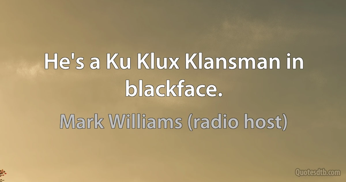 He's a Ku Klux Klansman in blackface. (Mark Williams (radio host))