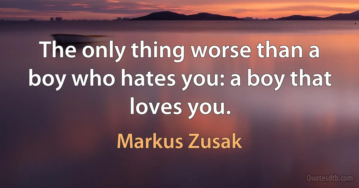 The only thing worse than a boy who hates you: a boy that loves you. (Markus Zusak)