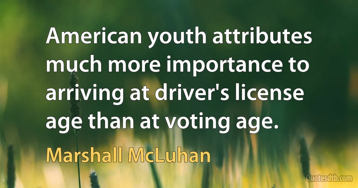 American youth attributes much more importance to arriving at driver's license age than at voting age. (Marshall McLuhan)