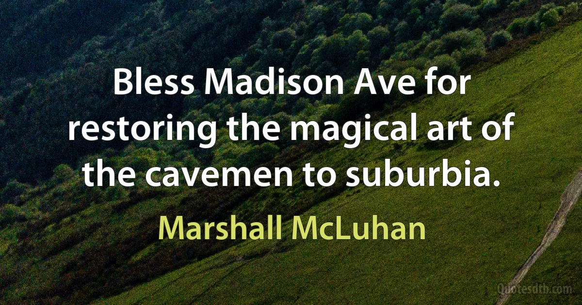 Bless Madison Ave for restoring the magical art of the cavemen to suburbia. (Marshall McLuhan)