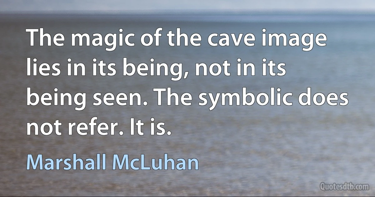 The magic of the cave image lies in its being, not in its being seen. The symbolic does not refer. It is. (Marshall McLuhan)