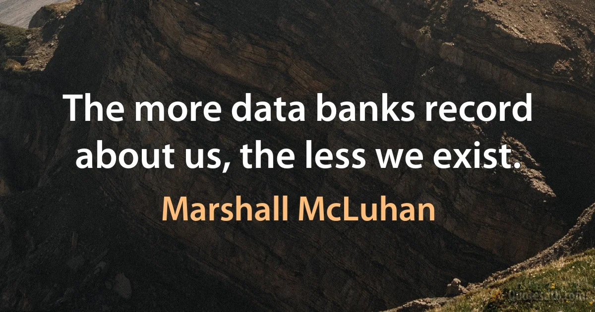 The more data banks record about us, the less we exist. (Marshall McLuhan)