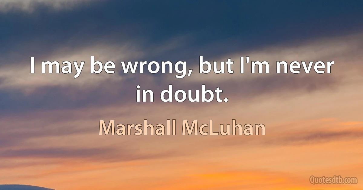 I may be wrong, but I'm never in doubt. (Marshall McLuhan)