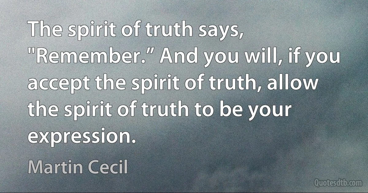 The spirit of truth says, "Remember.” And you will, if you accept the spirit of truth, allow the spirit of truth to be your expression. (Martin Cecil)