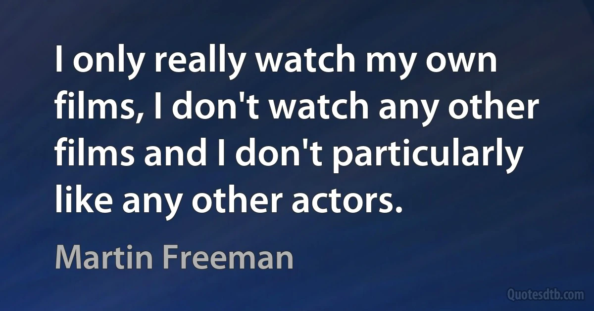 I only really watch my own films, I don't watch any other films and I don't particularly like any other actors. (Martin Freeman)