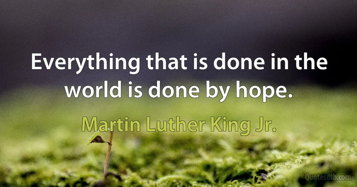 Everything that is done in the world is done by hope. (Martin Luther King Jr.)