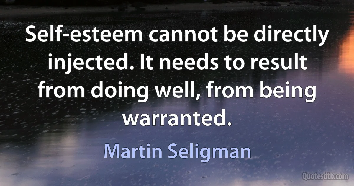 Self-esteem cannot be directly injected. It needs to result from doing well, from being warranted. (Martin Seligman)