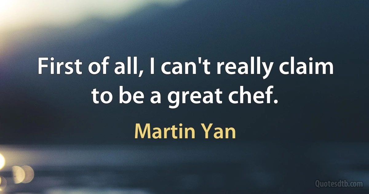 First of all, I can't really claim to be a great chef. (Martin Yan)