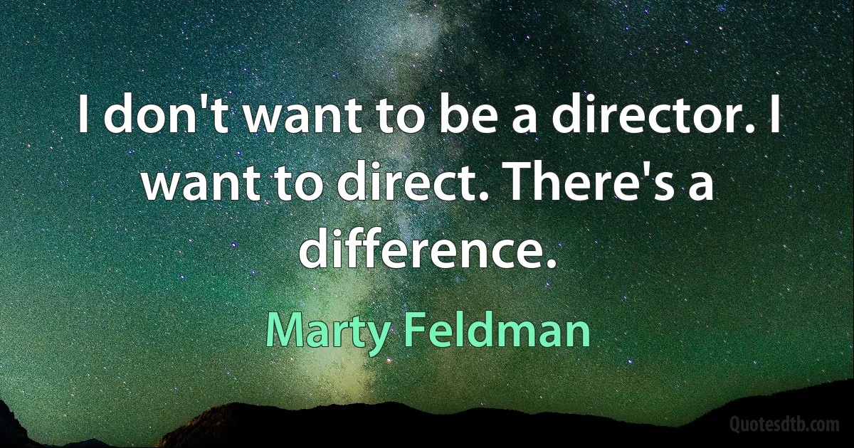 I don't want to be a director. I want to direct. There's a difference. (Marty Feldman)