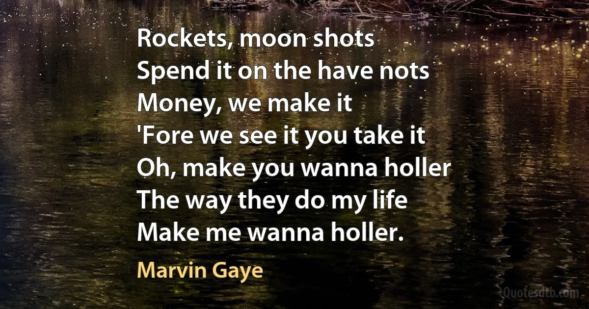 Rockets, moon shots
Spend it on the have nots
Money, we make it
'Fore we see it you take it
Oh, make you wanna holler
The way they do my life
Make me wanna holler. (Marvin Gaye)