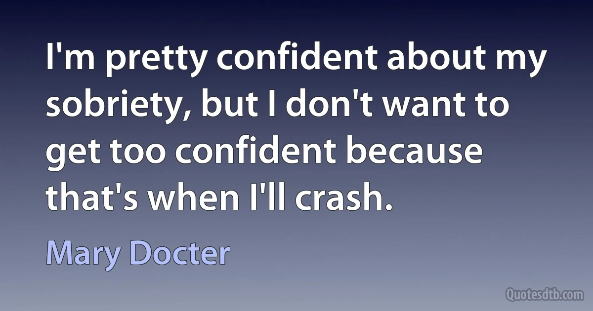 I'm pretty confident about my sobriety, but I don't want to get too confident because that's when I'll crash. (Mary Docter)