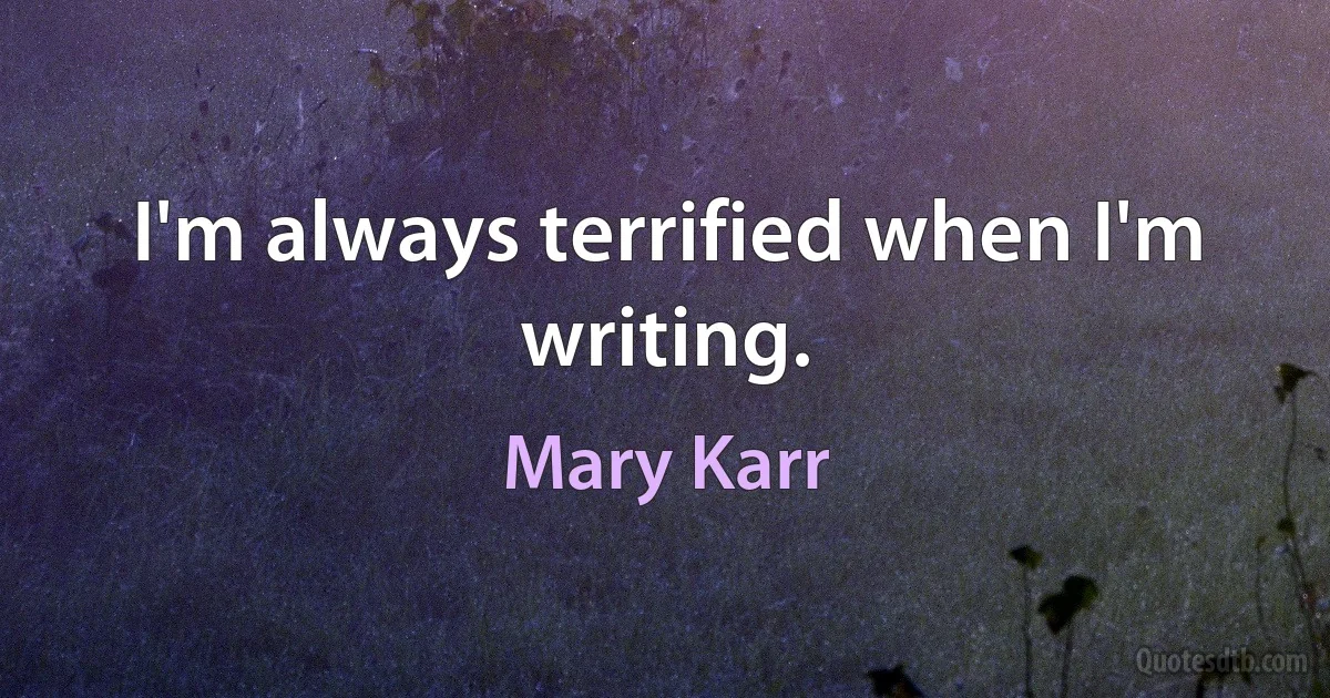 I'm always terrified when I'm writing. (Mary Karr)