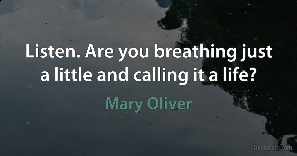 Listen. Are you breathing just a little and calling it a life? (Mary Oliver)