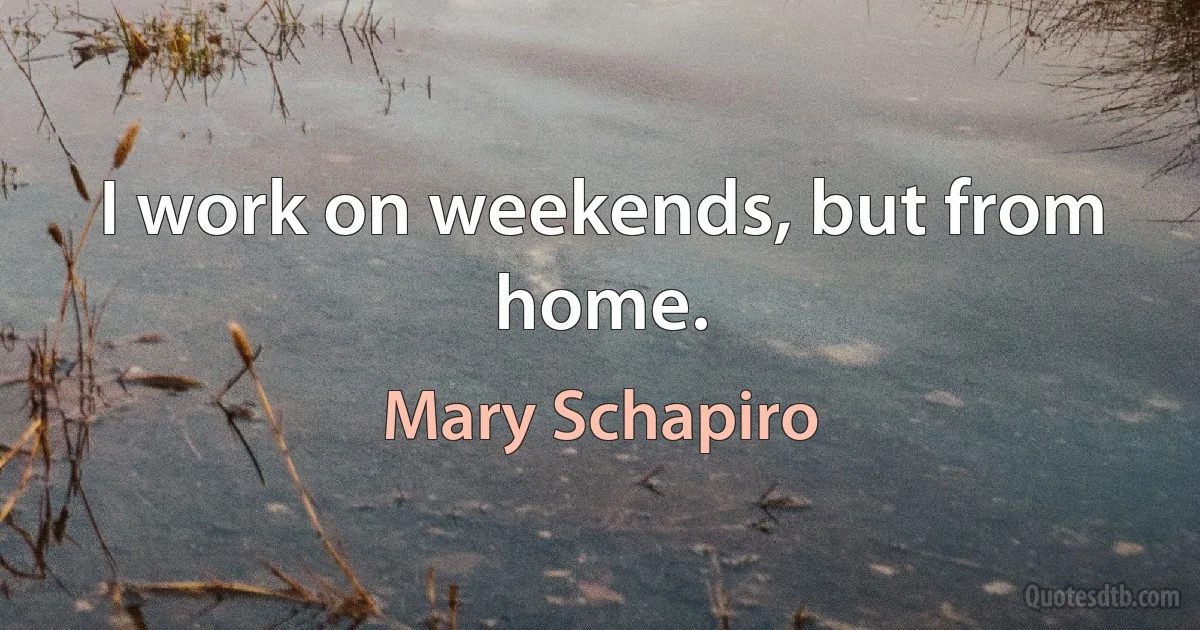 I work on weekends, but from home. (Mary Schapiro)