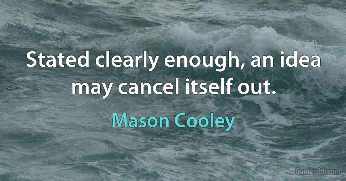 Stated clearly enough, an idea may cancel itself out. (Mason Cooley)