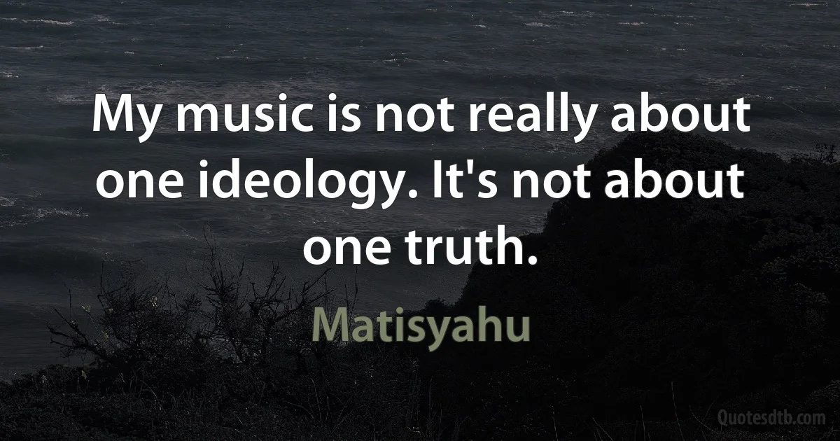 My music is not really about one ideology. It's not about one truth. (Matisyahu)