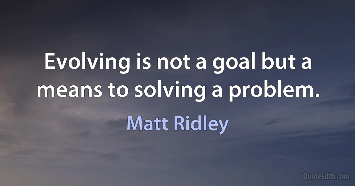 Evolving is not a goal but a means to solving a problem. (Matt Ridley)