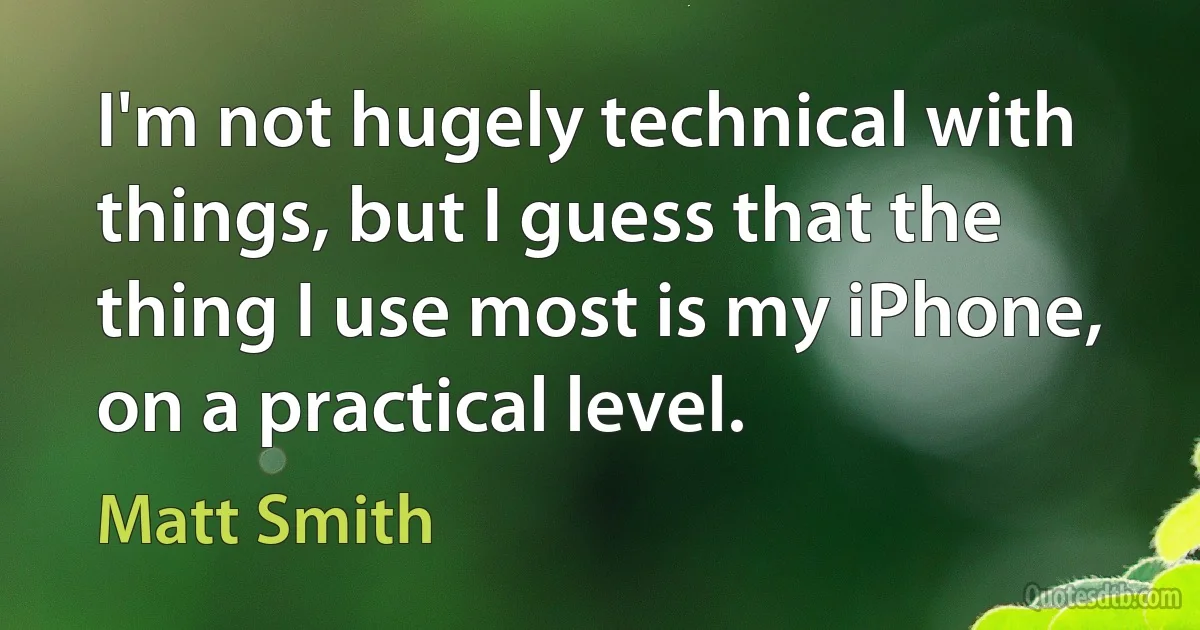 I'm not hugely technical with things, but I guess that the thing I use most is my iPhone, on a practical level. (Matt Smith)