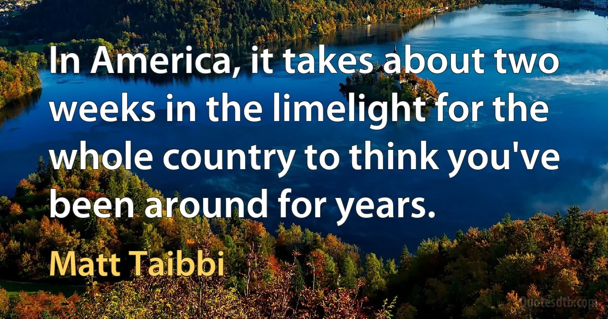 In America, it takes about two weeks in the limelight for the whole country to think you've been around for years. (Matt Taibbi)