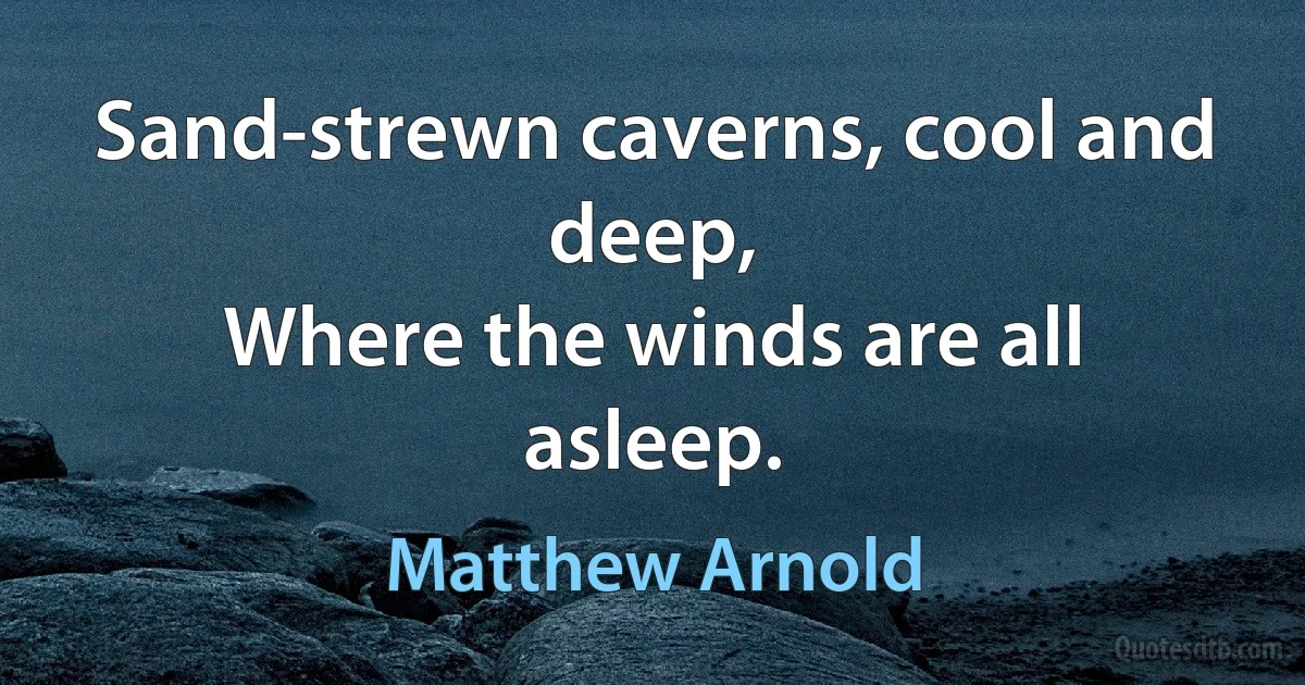 Sand-strewn caverns, cool and deep,
Where the winds are all asleep. (Matthew Arnold)