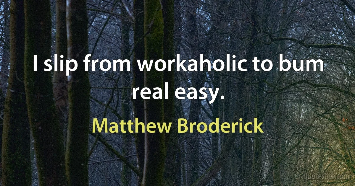 I slip from workaholic to bum real easy. (Matthew Broderick)