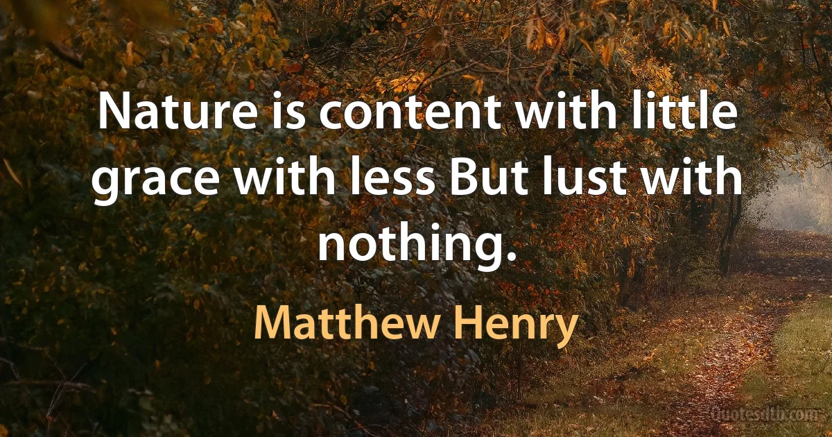 Nature is content with little grace with less But lust with nothing. (Matthew Henry)