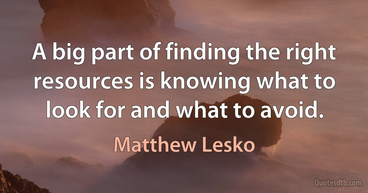 A big part of finding the right resources is knowing what to look for and what to avoid. (Matthew Lesko)