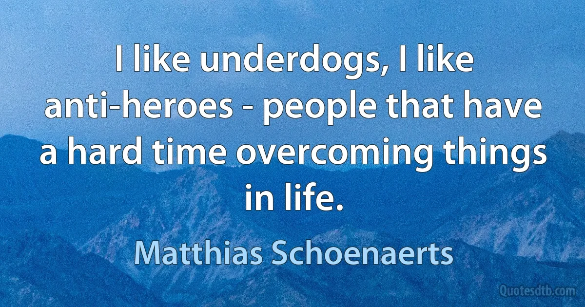 I like underdogs, I like anti-heroes - people that have a hard time overcoming things in life. (Matthias Schoenaerts)