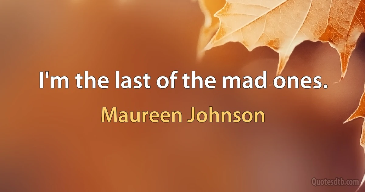 I'm the last of the mad ones. (Maureen Johnson)