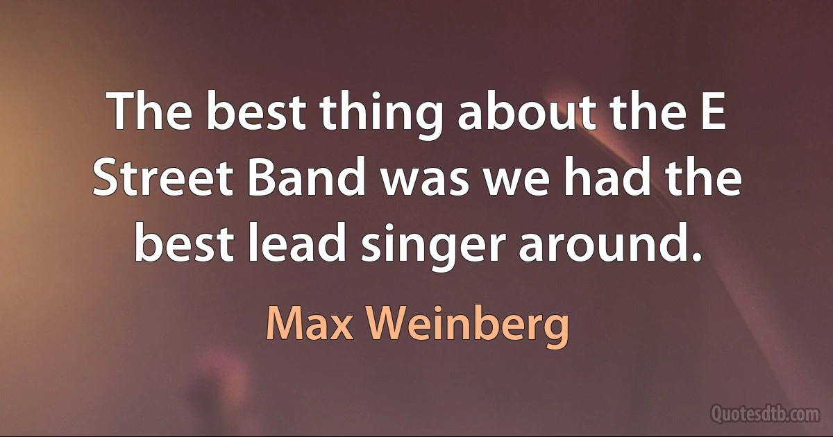 The best thing about the E Street Band was we had the best lead singer around. (Max Weinberg)