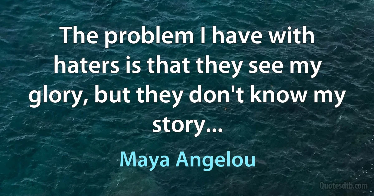 The problem I have with haters is that they see my glory, but they don't know my story... (Maya Angelou)