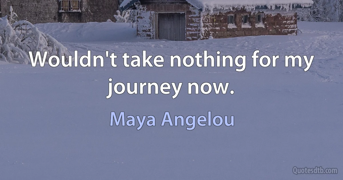 Wouldn't take nothing for my journey now. (Maya Angelou)