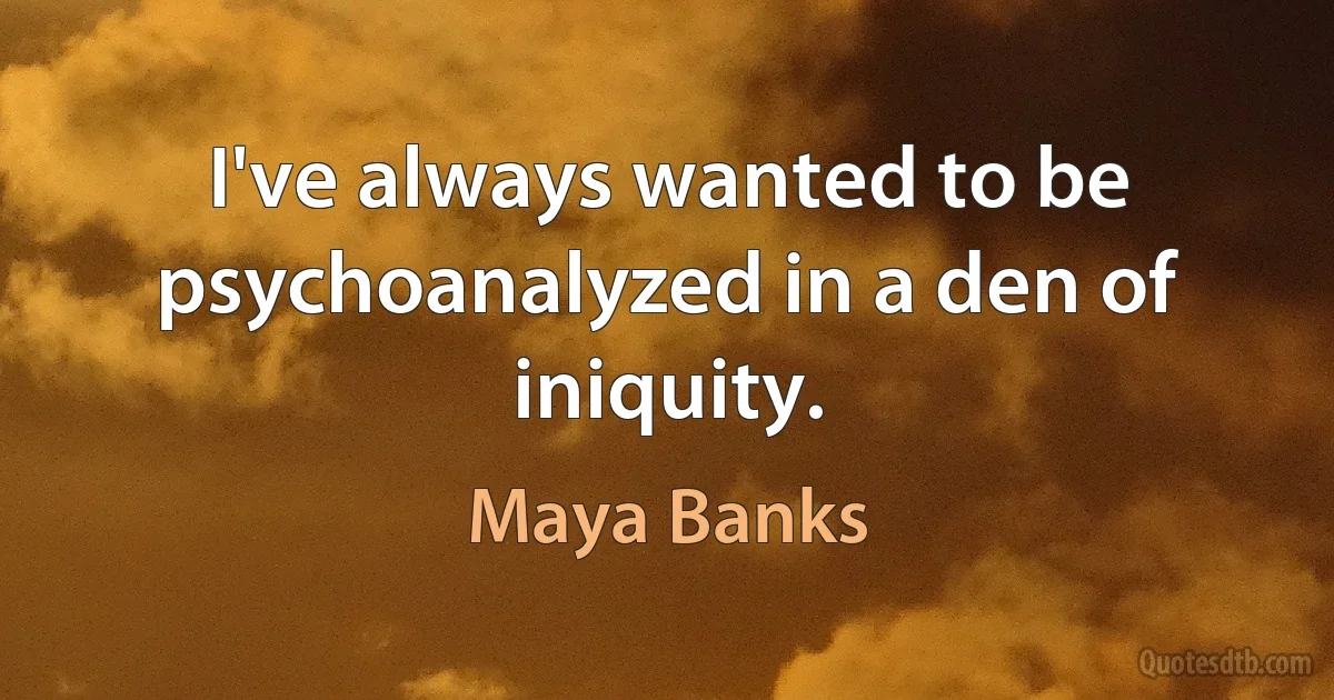 I've always wanted to be psychoanalyzed in a den of iniquity. (Maya Banks)