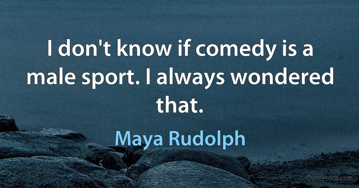 I don't know if comedy is a male sport. I always wondered that. (Maya Rudolph)