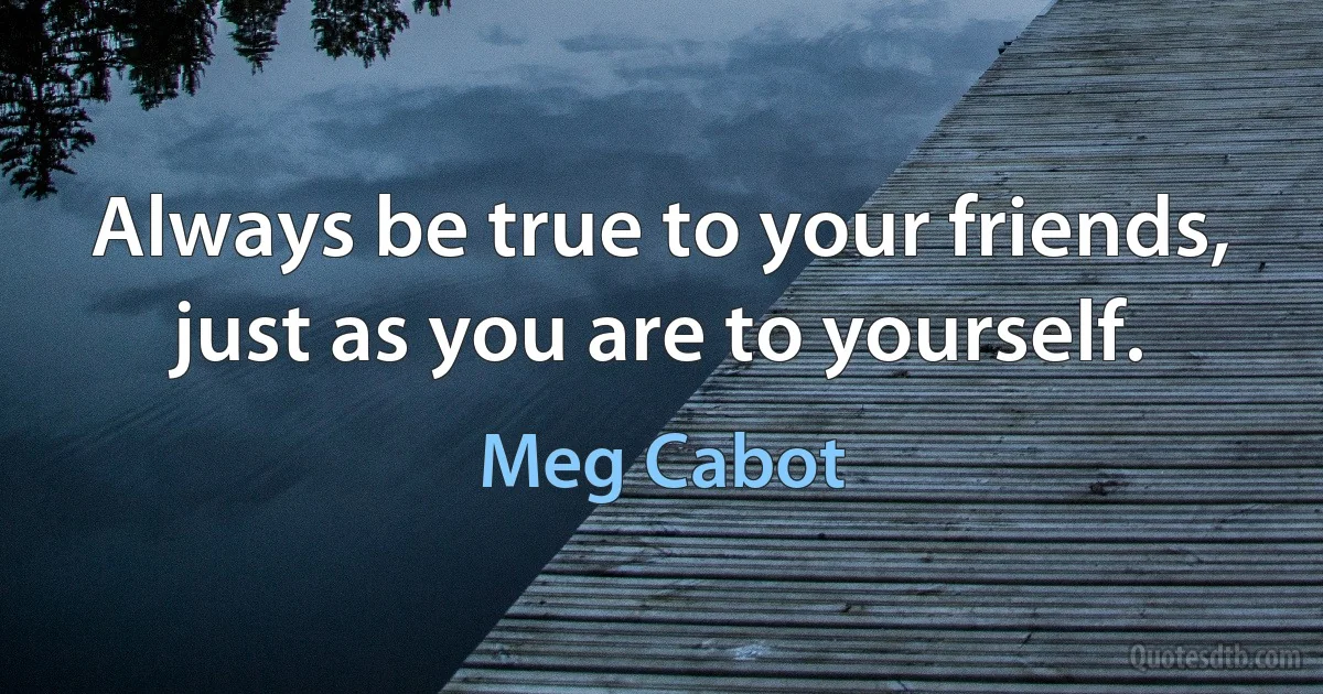 Always be true to your friends, just as you are to yourself. (Meg Cabot)