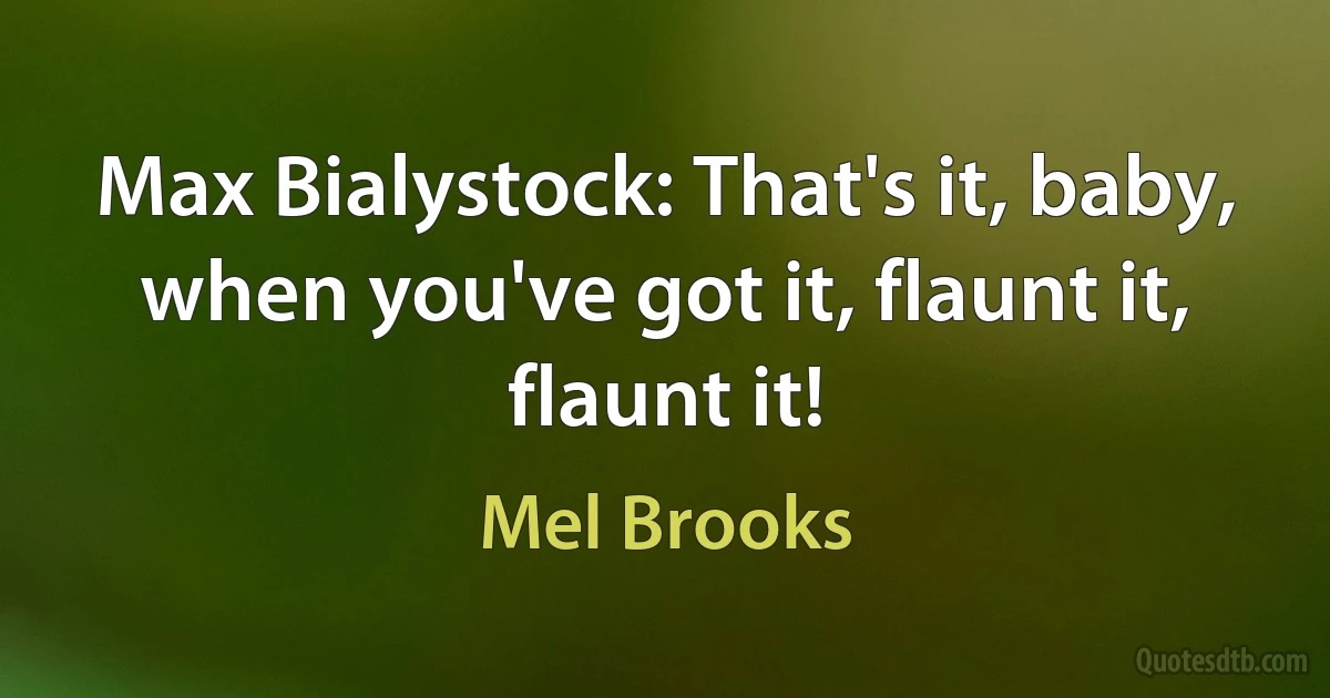 Max Bialystock: That's it, baby, when you've got it, flaunt it, flaunt it! (Mel Brooks)