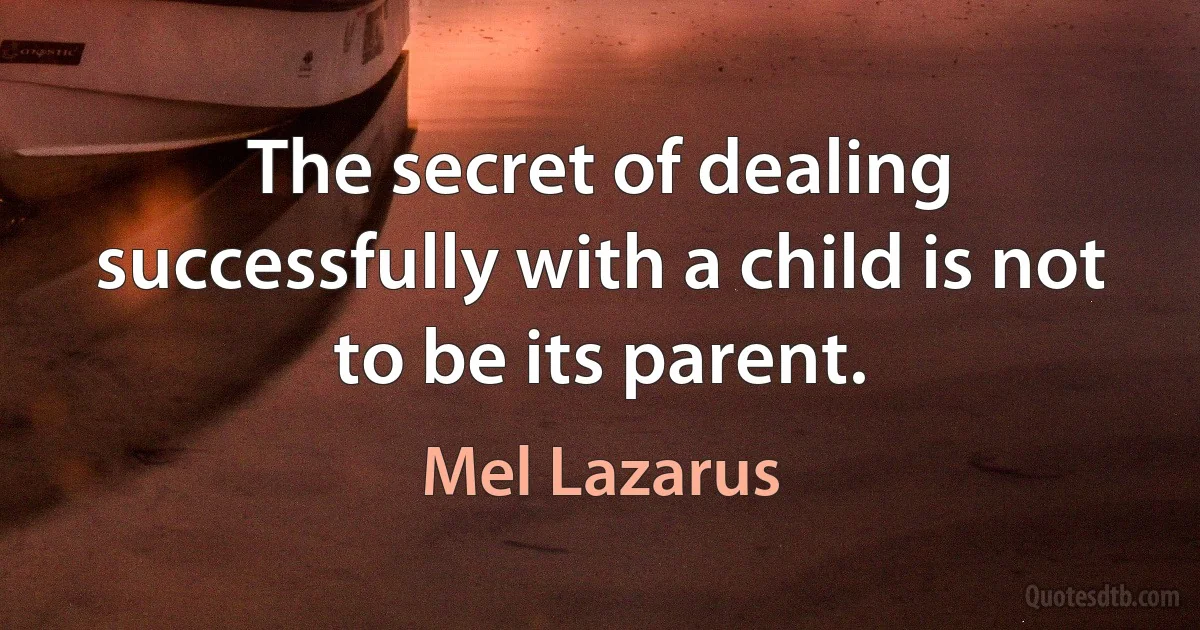 The secret of dealing successfully with a child is not to be its parent. (Mel Lazarus)