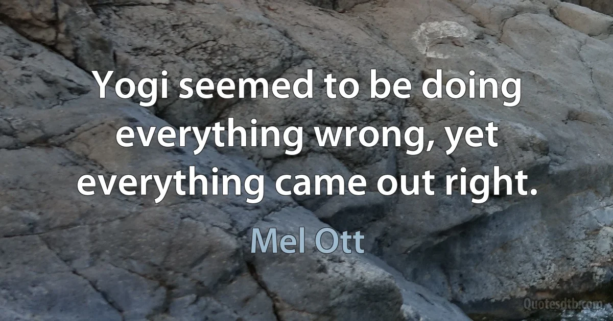 Yogi seemed to be doing everything wrong, yet everything came out right. (Mel Ott)