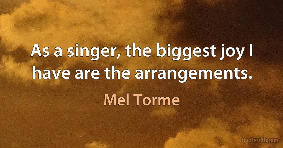 As a singer, the biggest joy I have are the arrangements. (Mel Torme)