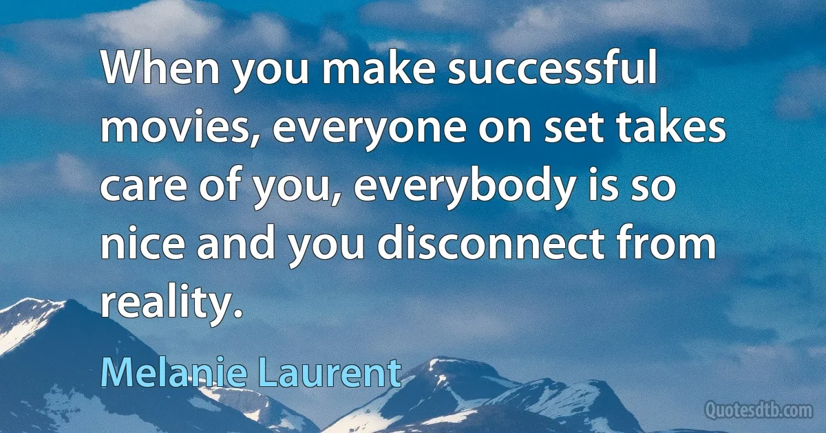 When you make successful movies, everyone on set takes care of you, everybody is so nice and you disconnect from reality. (Melanie Laurent)