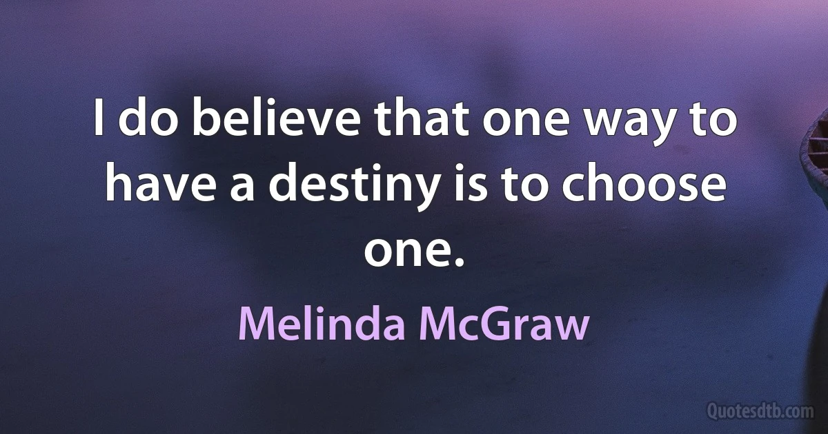 I do believe that one way to have a destiny is to choose one. (Melinda McGraw)