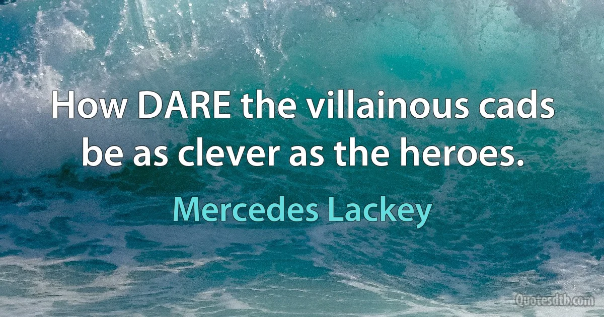 How DARE the villainous cads be as clever as the heroes. (Mercedes Lackey)